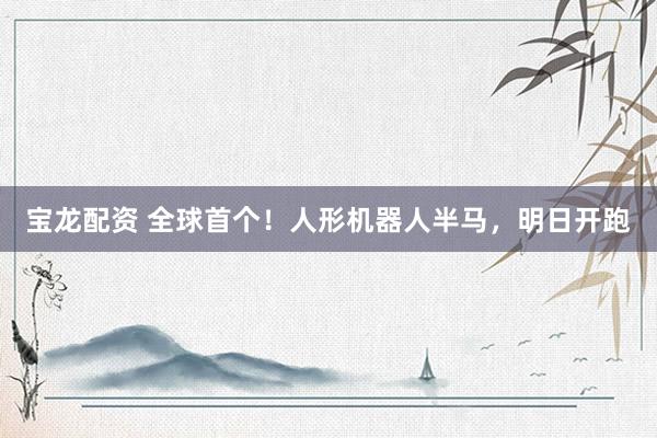 宝龙配资 全球首个！人形机器人半马，明日开跑