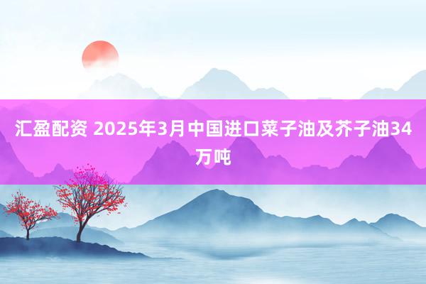 汇盈配资 2025年3月中国进口菜子油及芥子油34万吨