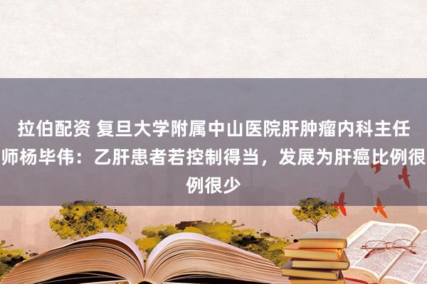 拉伯配资 复旦大学附属中山医院肝肿瘤内科主任医师杨毕伟：乙肝患者若控制得当，发展为肝癌比例很少