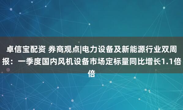 卓信宝配资 券商观点|电力设备及新能源行业双周报：一季度国内风机设备市场定标量同比增长1.1倍