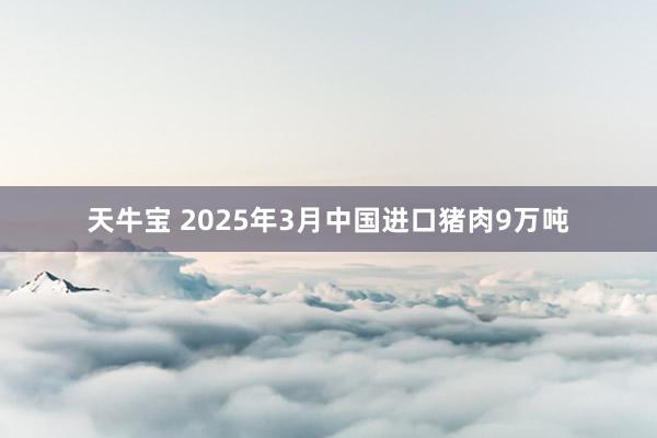 天牛宝 2025年3月中国进口猪肉9万吨