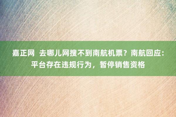 嘉正网  去哪儿网搜不到南航机票？南航回应：平台存在违规行为，暂停销售资格