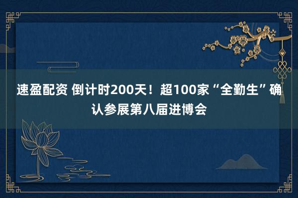 速盈配资 倒计时200天！超100家“全勤生”确认参展第八届进博会