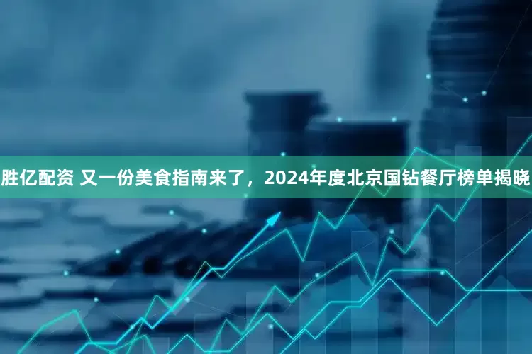 胜亿配资 又一份美食指南来了，2024年度北京国钻餐厅榜单揭晓