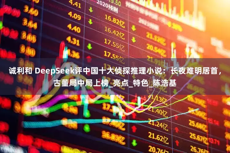 诚利和 DeepSeek评中国十大侦探推理小说：长夜难明居首，古董局中局上榜_亮点_特色_陈浩基