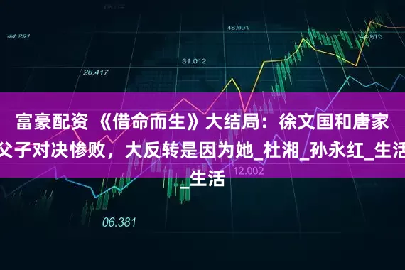 富豪配资 《借命而生》大结局：徐文国和唐家父子对决惨败，大反转是因为她_杜湘_孙永红_生活