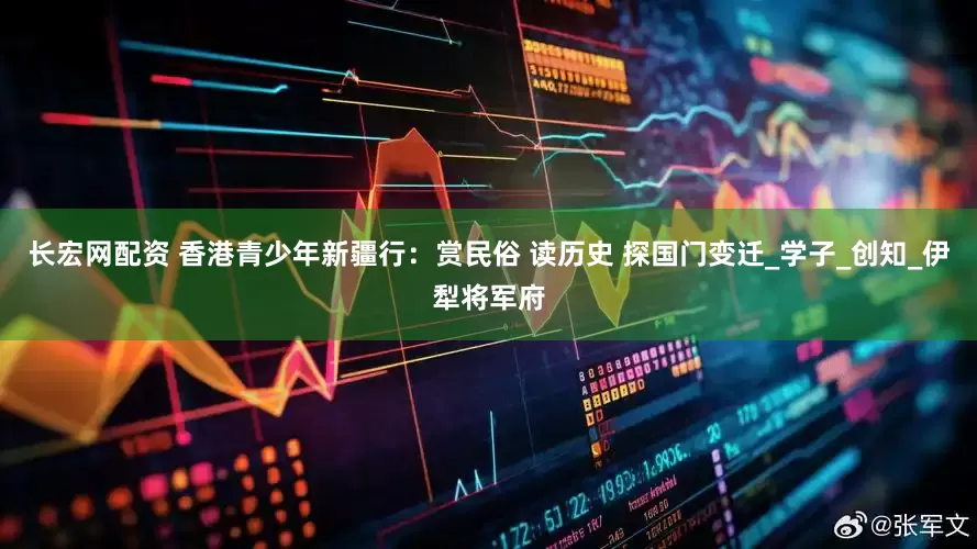 长宏网配资 香港青少年新疆行：赏民俗 读历史 探国门变迁_学子_创知_伊犁将军府