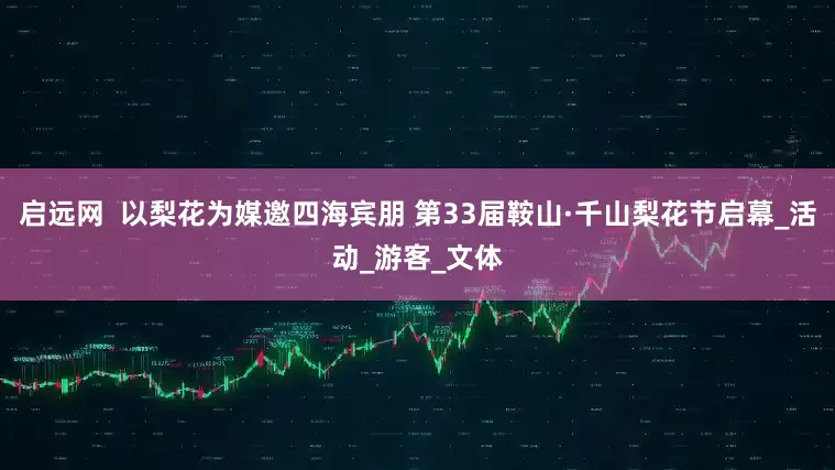 启远网  以梨花为媒邀四海宾朋 第33届鞍山·千山梨花节启幕_活动_游客_文体