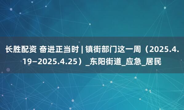 长胜配资 奋进正当时 | 镇街部门这一周（2025.4.19—2025.4.25）_东阳街道_应急_居民