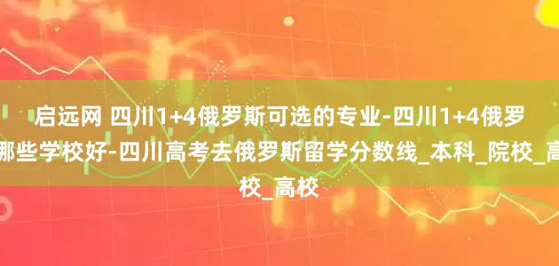 启远网 四川1+4俄罗斯可选的专业-四川1+4俄罗斯哪些学校好-四川高考去俄罗斯留学分数线_本科_院校_高校