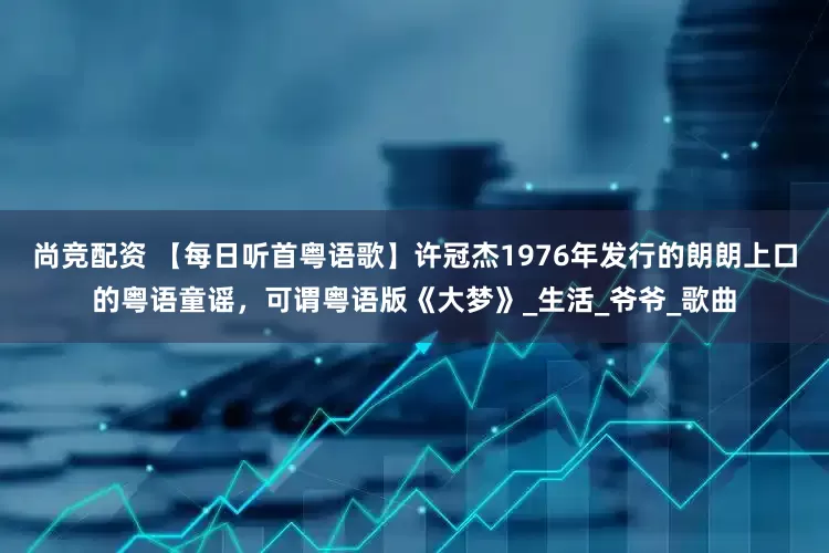 尚竞配资 【每日听首粤语歌】许冠杰1976年发行的朗朗上口的粤语童谣，可谓粤语版《大梦》_生活_爷爷_歌曲
