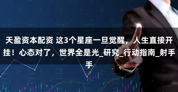 天盈资本配资 这3个星座一旦觉醒，人生直接开挂！心态对了，世界全是光_研究_行动指南_射手