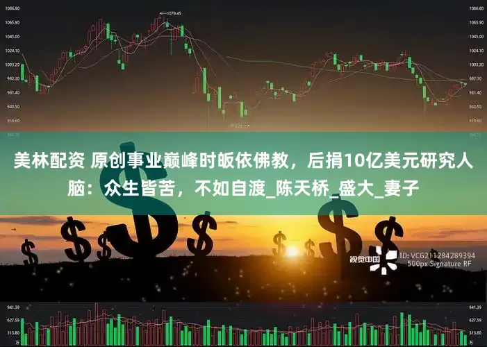 美林配资 原创事业巅峰时皈依佛教，后捐10亿美元研究人脑：众生皆苦，不如自渡_陈天桥_盛大_妻子