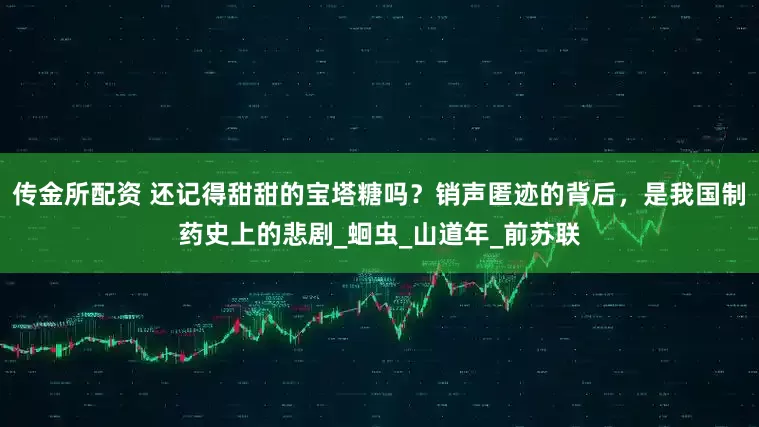 传金所配资 还记得甜甜的宝塔糖吗？销声匿迹的背后，是我国制药史上的悲剧_蛔虫_山道年_前苏联