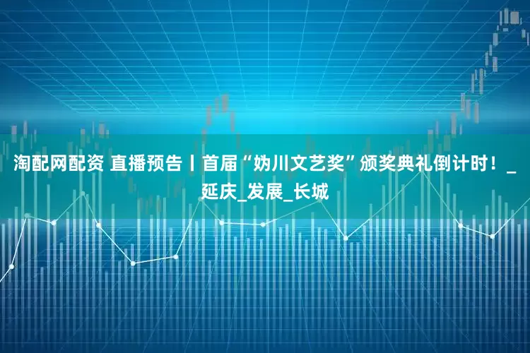 淘配网配资 直播预告丨首届“妫川文艺奖”颁奖典礼倒计时！_延庆_发展_长城