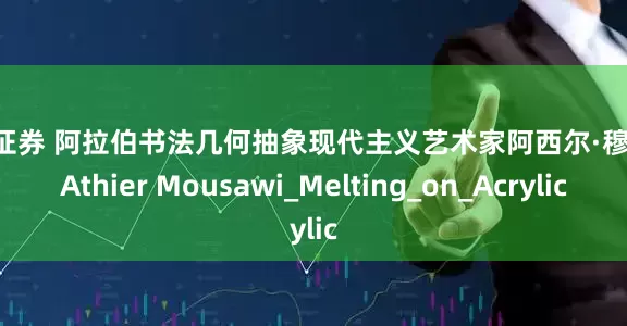 恒汇证券 阿拉伯书法几何抽象现代主义艺术家阿西尔·穆萨维 Athier Mousawi_Melting_on_Acrylic