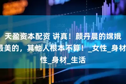 天盈资本配资 讲真！颜丹晨的嫦娥才是最美的，其他人根本不算！_女性_身材_生活