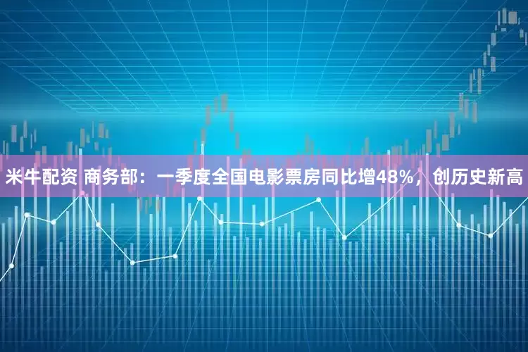 米牛配资 商务部：一季度全国电影票房同比增48%，创历史新高