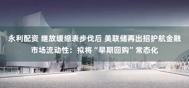 永利配资 继放缓缩表步伐后 美联储再出招护航金融市场流动性：拟将“早期回购”常态化