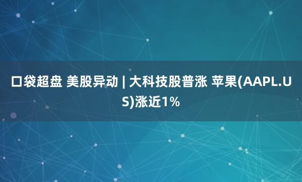 口袋超盘 美股异动 | 大科技股普涨 苹果(AAPL.US)涨近1%