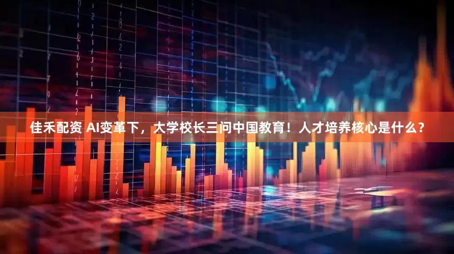 佳禾配资 AI变革下，大学校长三问中国教育！人才培养核心是什么？