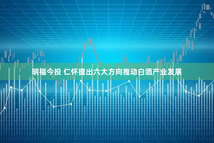 明福今投 仁怀提出六大方向推动白酒产业发展