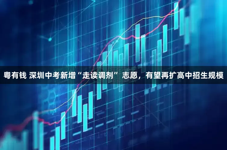 粤有钱 深圳中考新增“走读调剂” 志愿，有望再扩高中招生规模