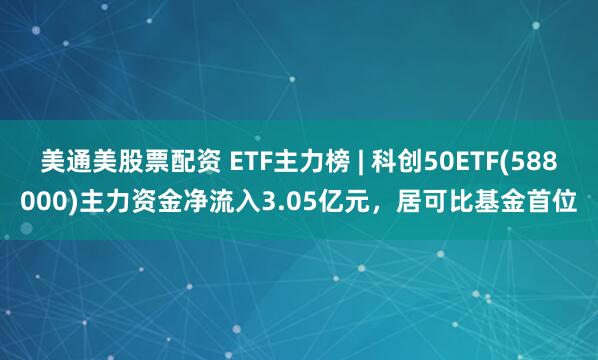 美通美股票配资 ETF主力榜 | 科创50ETF(588000)主力资金净流入3.05亿元，居可比基金首位