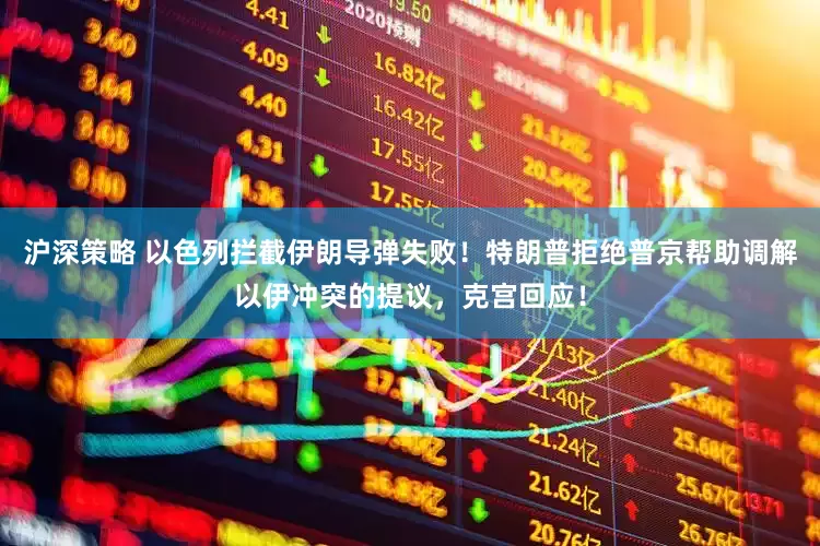 沪深策略 以色列拦截伊朗导弹失败！特朗普拒绝普京帮助调解以伊冲突的提议，克宫回应！