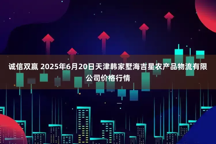 诚信双赢 2025年6月20日天津韩家墅海吉星农产品物流有限公司价格行情