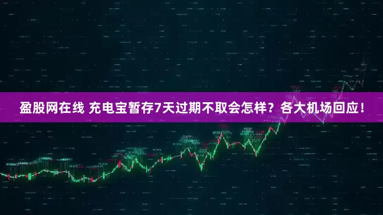 盈股网在线 充电宝暂存7天过期不取会怎样？各大机场回应！