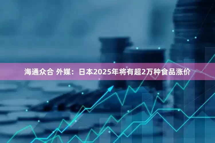 海通众合 外媒：日本2025年将有超2万种食品涨价