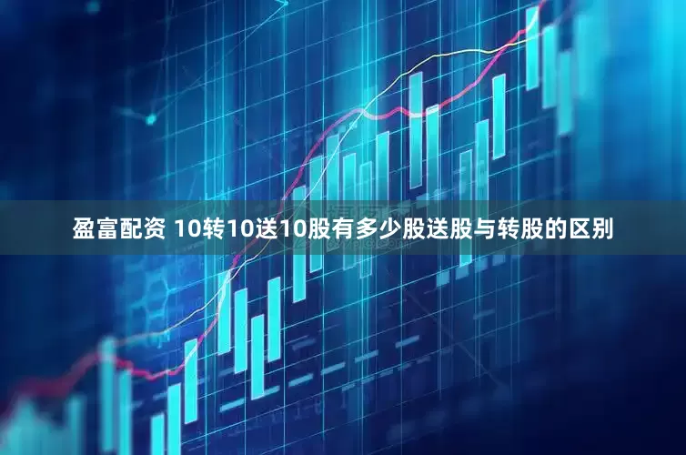 盈富配资 10转10送10股有多少股送股与转股的区别
