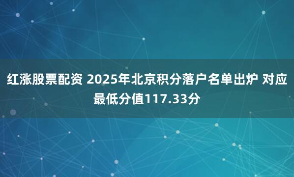 红涨股票配资 2025年北京积分落户名单出炉 对应最低分值117.33分