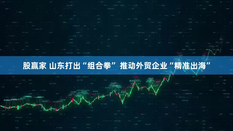 股赢家 山东打出“组合拳” 推动外贸企业“精准出海”