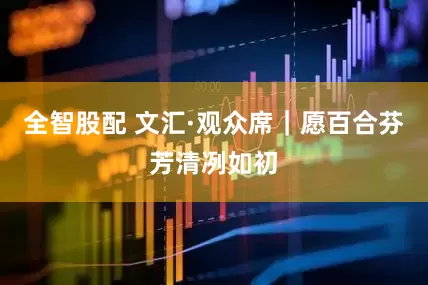 全智股配 文汇·观众席｜愿百合芬芳清冽如初