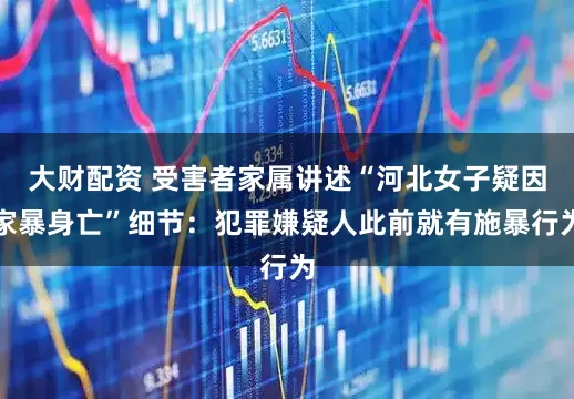 大财配资 受害者家属讲述“河北女子疑因家暴身亡”细节：犯罪嫌疑人此前就有施暴行为