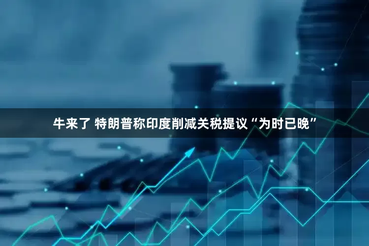 牛来了 特朗普称印度削减关税提议“为时已晚”