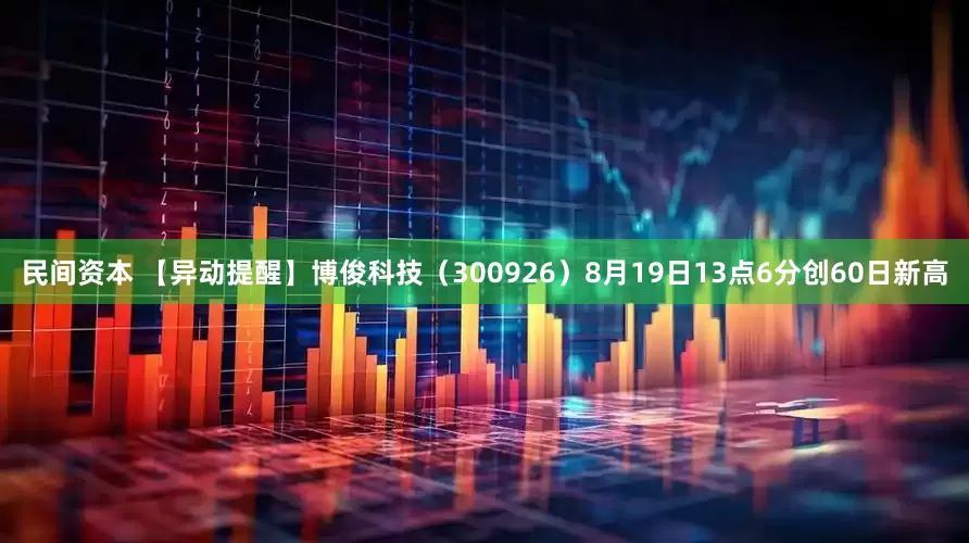 民间资本 【异动提醒】博俊科技（300926）8月19日13点6分创60日新高