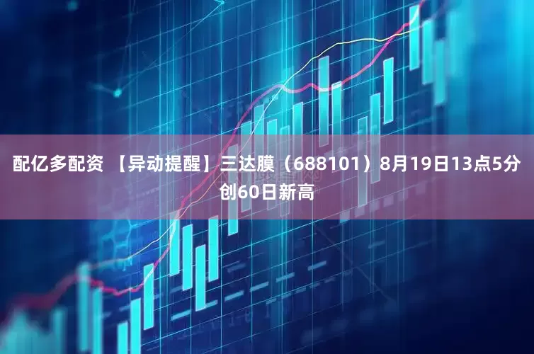 配亿多配资 【异动提醒】三达膜（688101）8月19日13点5分创60日新高