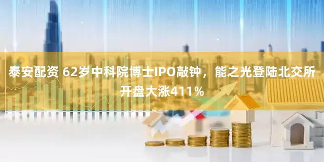泰安配资 62岁中科院博士IPO敲钟，能之光登陆北交所开盘大涨411%
