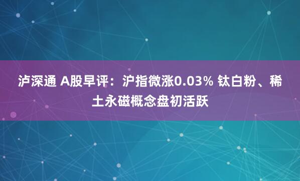 泸深通 A股早评：沪指微涨0.03% 钛白粉、稀土永磁概念盘初活跃