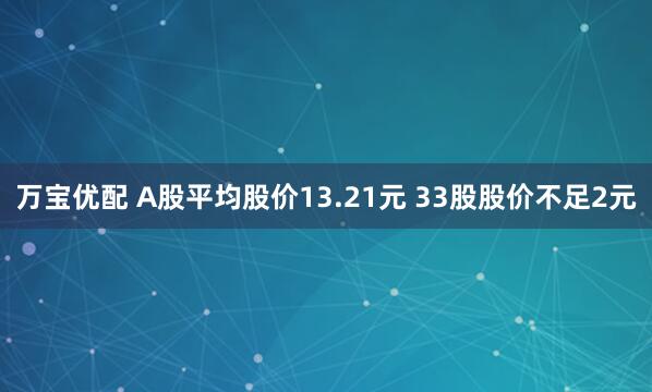 万宝优配 A股平均股价13.21元 33股股价不足2元