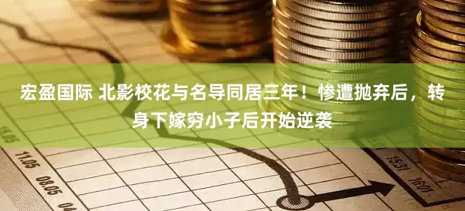 宏盈国际 北影校花与名导同居三年！惨遭抛弃后，转身下嫁穷小子后开始逆袭