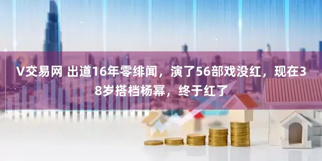 V交易网 出道16年零绯闻，演了56部戏没红，现在38岁搭档杨幂，终于红了
