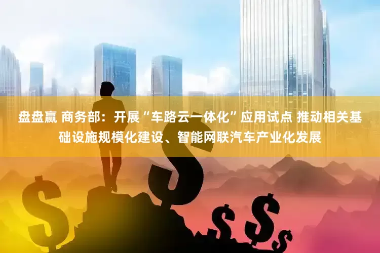 盘盘赢 商务部：开展“车路云一体化”应用试点 推动相关基础设施规模化建设、智能网联汽车产业化发展