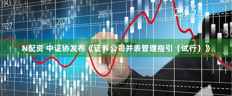 N配资 中证协发布《证券公司并表管理指引（试行）》