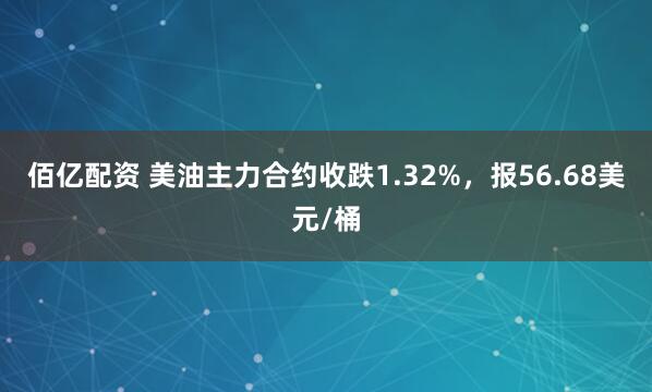 佰亿配资 美油主力合约收跌1.32%，报56.68美元/桶