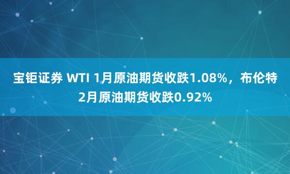 宝钜证券 WTI 1月原油期货收跌1.08%，布伦特2月原油期货收跌0.92%