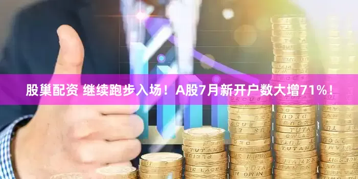 股巢配资 继续跑步入场！A股7月新开户数大增71%！